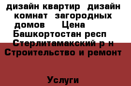  (дизайн квартир, дизайн комнат, загородных домов,  › Цена ­ 677 - Башкортостан респ., Стерлитамакский р-н Строительство и ремонт » Услуги   . Башкортостан респ.